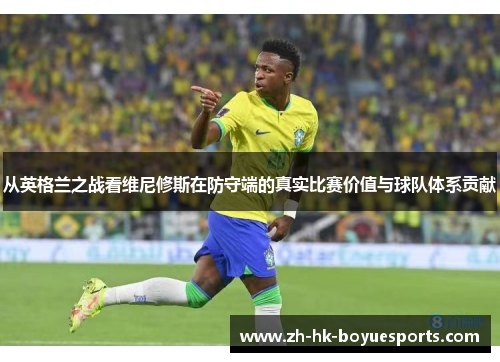 从英格兰之战看维尼修斯在防守端的真实比赛价值与球队体系贡献
