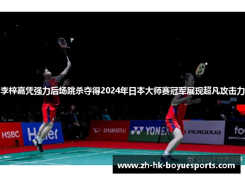 李梓嘉凭强力后场跳杀夺得2024年日本大师赛冠军展现超凡攻击力
