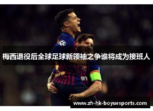 梅西退役后全球足球新领袖之争谁将成为接班人