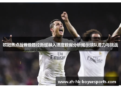 欧冠焦点战晋级路径新援融入速度数据分析揭示球队潜力与挑战
