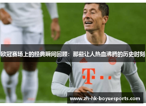 欧冠赛场上的经典瞬间回顾：那些让人热血沸腾的历史时刻