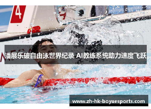潘展乐破自由泳世界纪录 AI教练系统助力速度飞跃 潘展乐破自由泳世界纪录 AI教练系统助力速度飞跃