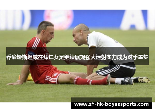 乔治娅斯坦威在拜仁女足继续展现强大远射实力成为对手噩梦