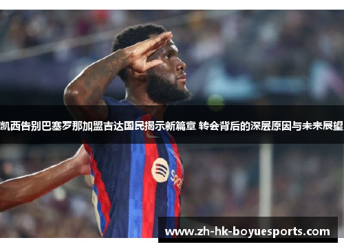 凯西告别巴塞罗那加盟吉达国民揭示新篇章 转会背后的深层原因与未来展望 凯西告别巴塞罗那加盟吉达国民揭示新篇章 转会背后的深层原因与未来展望