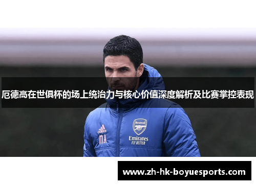 厄德高在世俱杯的场上统治力与核心价值深度解析及比赛掌控表现 厄德高在世俱杯的场上统治力与核心价值深度解析及比赛掌控表现