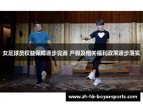 女足球员权益保障逐步完善 产假及相关福利政策逐步落实 女足球员权益保障逐步完善 产假及相关福利政策逐步落实
