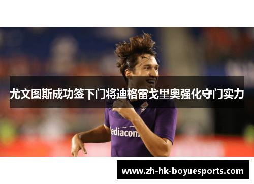 尤文图斯成功签下门将迪格雷戈里奥强化守门实力