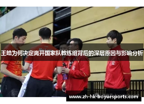 王皓为何决定离开国家队教练组背后的深层原因与影响分析 王皓为何决定离开国家队教练组背后的深层原因与影响分析