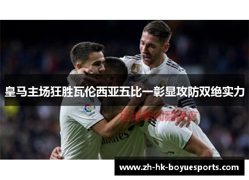 皇马主场狂胜瓦伦西亚五比一彰显攻防双绝实力