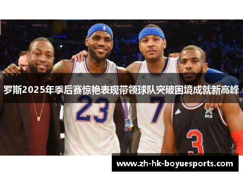 罗斯2025年季后赛惊艳表现带领球队突破困境成就新高峰