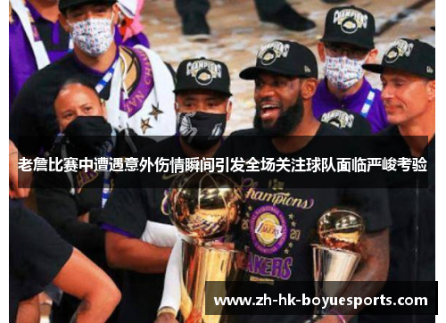 老詹比赛中遭遇意外伤情瞬间引发全场关注球队面临严峻考验