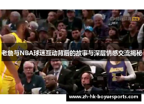 老詹与NBA球迷互动背后的故事与深层情感交流揭秘
