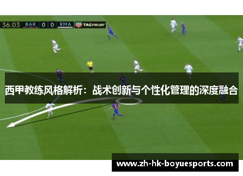 西甲教练风格解析：战术创新与个性化管理的深度融合
