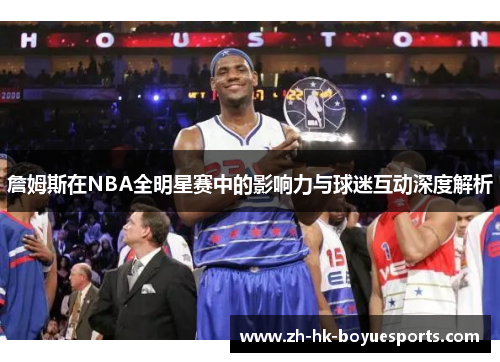 詹姆斯在NBA全明星赛中的影响力与球迷互动深度解析 詹姆斯在NBA全明星赛中的影响力与球迷互动深度解析