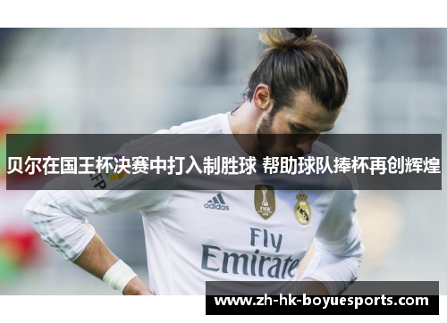 贝尔在国王杯决赛中打入制胜球 帮助球队捧杯再创辉煌 贝尔在国王杯决赛中打入制胜球 帮助球队捧杯再创辉煌