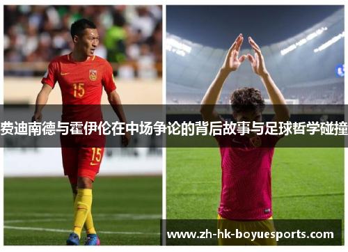 费迪南德与霍伊伦在中场争论的背后故事与足球哲学碰撞 费迪南德与霍伊伦在中场争论的背后故事与足球哲学碰撞
