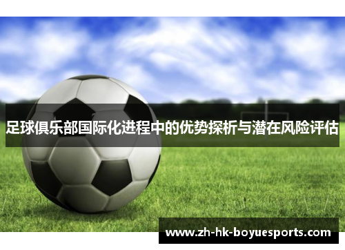 足球俱乐部国际化进程中的优势探析与潜在风险评估 足球俱乐部国际化进程中的优势探析与潜在风险评估