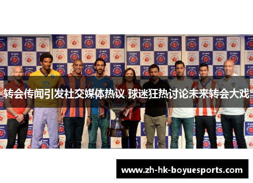 转会传闻引发社交媒体热议 球迷狂热讨论未来转会大戏
