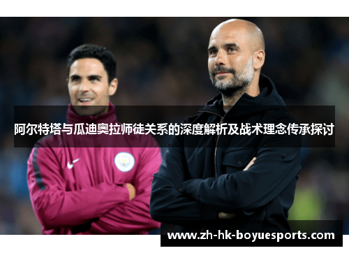 阿尔特塔与瓜迪奥拉师徒关系的深度解析及战术理念传承探讨