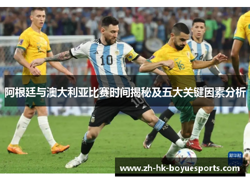 阿根廷与澳大利亚比赛时间揭秘及五大关键因素分析