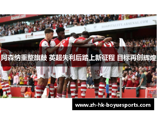 阿森纳重整旗鼓 英超失利后踏上新征程 目标再创辉煌